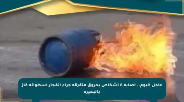 عاجل اليوم.. إصابة 8 أشخاص بحروق متفرقة جراء انفجار أسطوانة غاز بالبحيرة